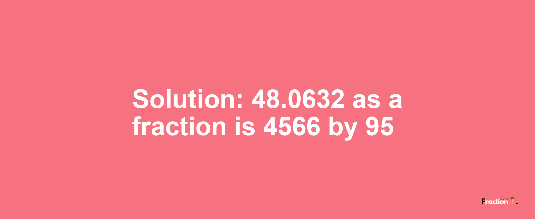 Solution:48.0632 as a fraction is 4566/95